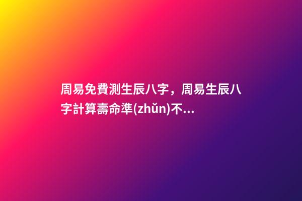 周易免費測生辰八字，周易生辰八字計算壽命準(zhǔn)不準(zhǔn) 八字有癸亥就有貴人，周易八字免費測算